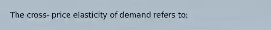 The cross- price elasticity of demand refers to: