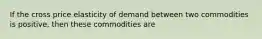 If the cross price elasticity of demand between two commodities is positive, then these commodities are