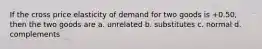 If the cross price elasticity of demand for two goods is +0.50, then the two goods are a. unrelated b. substitutes c. normal d. complements