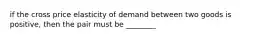 if the cross price elasticity of demand between two goods is positive, then the pair must be ________