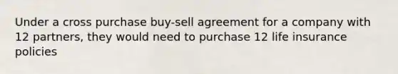 Under a cross purchase buy-sell agreement for a company with 12 partners, they would need to purchase 12 life insurance policies