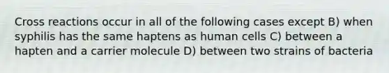 Cross reactions occur in all of the following cases except B) when syphilis has the same haptens as human cells C) between a hapten and a carrier molecule D) between two strains of bacteria