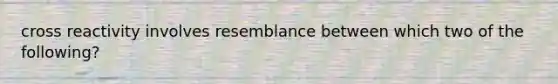 cross reactivity involves resemblance between which two of the following?