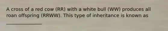 A cross of a red cow (RR) with a white bull (WW) produces all roan offspring (RRWW). This type of inheritance is known as _______________