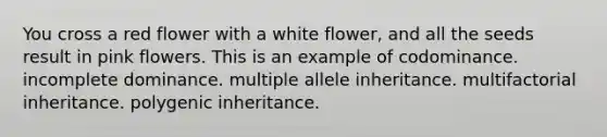 You cross a red flower with a white flower, and all the seeds result in pink flowers. This is an example of codominance. incomplete dominance. multiple allele inheritance. multifactorial inheritance. polygenic inheritance.