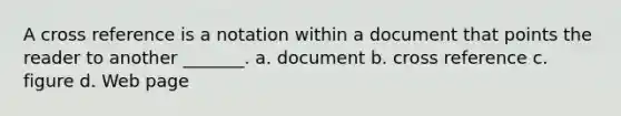 A cross reference is a notation within a document that points the reader to another _______. a. document b. cross reference c. figure d. Web page