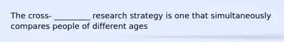 The cross- _________ research strategy is one that simultaneously compares people of different ages