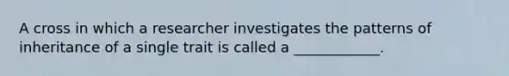 A cross in which a researcher investigates the patterns of inheritance of a single trait is called a ____________.