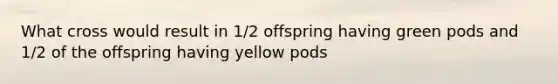 What cross would result in 1/2 offspring having green pods and 1/2 of the offspring having yellow pods