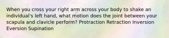 When you cross your right arm across your body to shake an individual's left hand, what motion does the joint between your scapula and clavicle perform? Protraction Retraction Inversion Eversion Supination