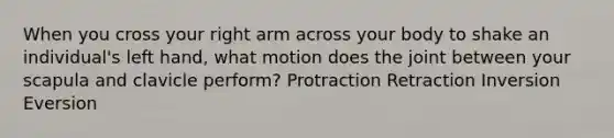 When you cross your right arm across your body to shake an individual's left hand, what motion does the joint between your scapula and clavicle perform? Protraction Retraction Inversion Eversion