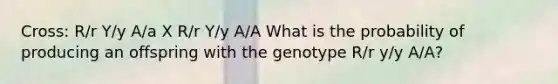 Cross: R/r Y/y A/a X R/r Y/y A/A What is the probability of producing an offspring with the genotype R/r y/y A/A?