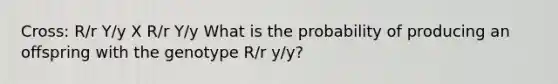 Cross: R/r Y/y X R/r Y/y What is the probability of producing an offspring with the genotype R/r y/y?