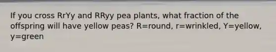 If you cross RrYy and RRyy pea plants, what fraction of the offspring will have yellow peas? R=round, r=wrinkled, Y=yellow, y=green