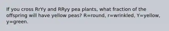 If you cross RrYy and RRyy pea plants, what fraction of the offspring will have yellow peas? R=round, r=wrinkled, Y=yellow, y=green.