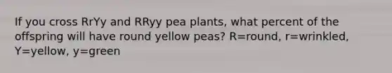 If you cross RrYy and RRyy pea plants, what percent of the offspring will have round yellow peas? R=round, r=wrinkled, Y=yellow, y=green