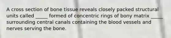 A cross section of bone tissue reveals closely packed structural units called _____ formed of concentric rings of bony matrix _____ surrounding central canals containing the blood vessels and nerves serving the bone.