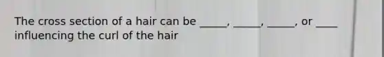 The cross section of a hair can be _____, _____, _____, or ____ influencing the curl of the hair