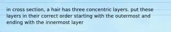 in cross section, a hair has three concentric layers. put these layers in their correct order starting with the outermost and ending with the innermost layer