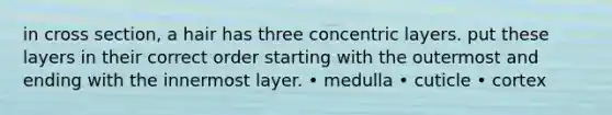 in cross section, a hair has three concentric layers. put these layers in their correct order starting with the outermost and ending with the innermost layer. • medulla • cuticle • cortex