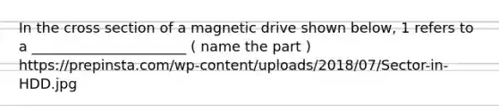 In the cross section of a magnetic drive shown below, 1 refers to a ______________________ ( name the part ) https://prepinsta.com/wp-content/uploads/2018/07/Sector-in-HDD.jpg