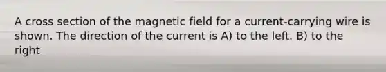 A cross section of the magnetic field for a current-carrying wire is shown. The direction of the current is A) to the left. B) to the right