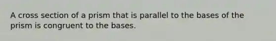 A cross section of a prism that is parallel to the bases of the prism is congruent to the bases.