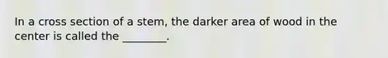 In a cross section of a stem, the darker area of wood in the center is called the ________.