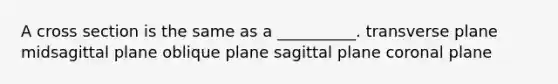 A cross section is the same as a __________. transverse plane midsagittal plane oblique plane sagittal plane coronal plane