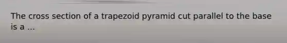 The cross section of a trapezoid pyramid cut parallel to the base is a ...