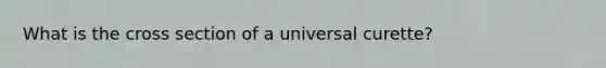 What is the cross section of a universal curette?