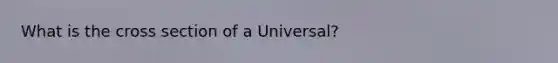 What is the cross section of a Universal?