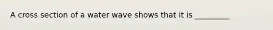 A cross section of a water wave shows that it is _________