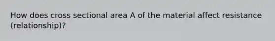 How does cross sectional area A of the material affect resistance (relationship)?