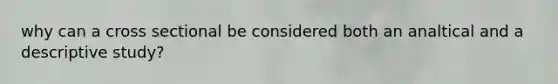 why can a cross sectional be considered both an analtical and a descriptive study?