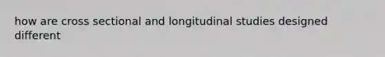 how are cross sectional and longitudinal studies designed different