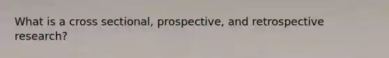 What is a cross sectional, prospective, and retrospective research?