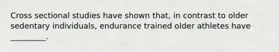 Cross sectional studies have shown that, in contrast to older sedentary individuals, endurance trained older athletes have _________.