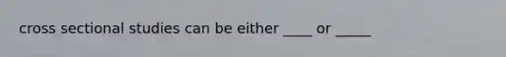 cross sectional studies can be either ____ or _____