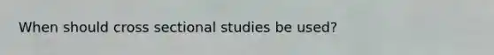 When should cross sectional studies be used?