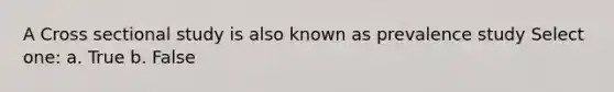 A Cross sectional study is also known as prevalence study Select one: a. True b. False