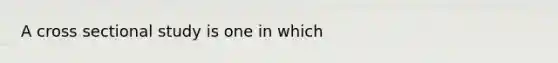 A cross sectional study is one in which