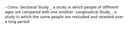 - Cross- Sectional Study _ a study in which people of different ages are compared with one another -Longitudinal Study _ a study in which the same people are restudied and retested over a long period.