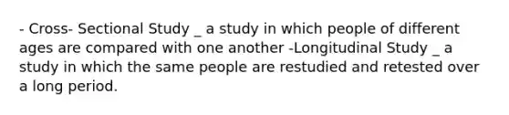 - Cross- Sectional Study _ a study in which people of different ages are compared with one another -Longitudinal Study _ a study in which the same people are restudied and retested over a long period.