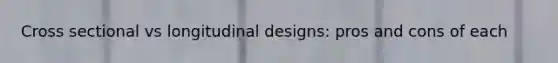 Cross sectional vs longitudinal designs: pros and cons of each
