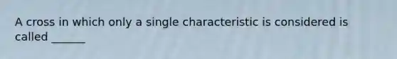 A cross in which only a single characteristic is considered is called ______