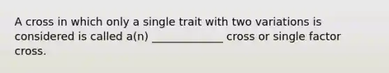 A cross in which only a single trait with two variations is considered is called a(n) _____________ cross or single factor cross.