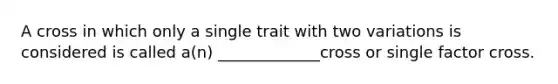 A cross in which only a single trait with two variations is considered is called a(n) _____________cross or single factor cross.