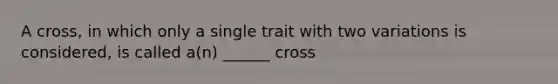 A cross, in which only a single trait with two variations is considered, is called a(n) ______ cross