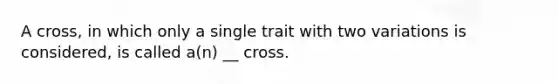 A cross, in which only a single trait with two variations is considered, is called a(n) __ cross.